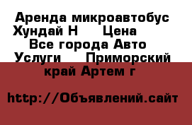Аренда микроавтобус Хундай Н1  › Цена ­ 50 - Все города Авто » Услуги   . Приморский край,Артем г.